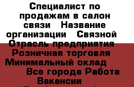 Специалист по продажам в салон связи › Название организации ­ Связной › Отрасль предприятия ­ Розничная торговля › Минимальный оклад ­ 32 000 - Все города Работа » Вакансии   . Тамбовская обл.,Моршанск г.